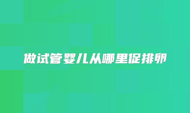 做试管婴儿从哪里促排卵