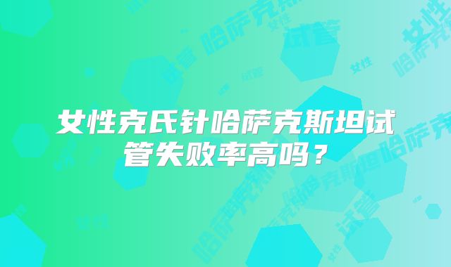 女性克氏针哈萨克斯坦试管失败率高吗？