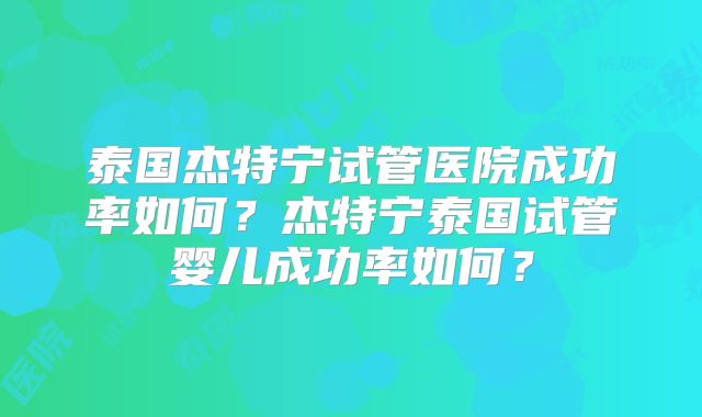 泰国杰特宁试管医院成功率如何?杰特宁泰国试管婴儿成功率如何?