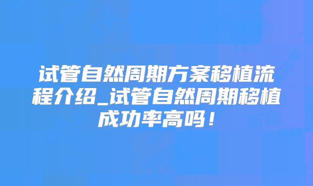 试管自然周期方案移植流程介绍_试管自然周期移植成功率高吗！