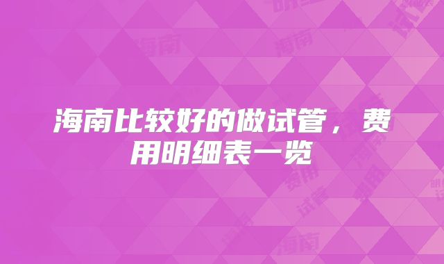 海南比较好的做试管,费用明细表一览