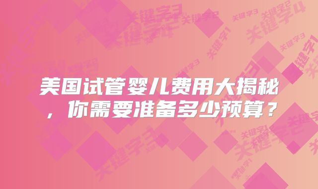 美国试管婴儿费用大揭秘,你需要准备多少预算?
