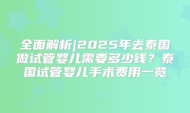 全面解析|2025年去泰国做试管婴儿需要多少钱？泰国试管婴儿手术费用一览
