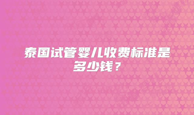 泰国试管婴儿收费标准是多少钱？