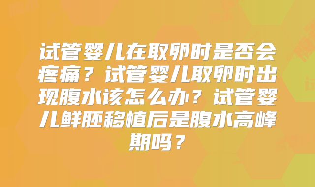 试管婴儿在取卵时是否会疼痛？试管婴儿取卵时出现腹水该怎么办？试管婴儿鲜胚移植后是腹水高峰期吗？