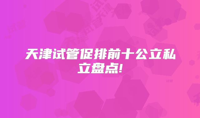 天津试管促排前十公立私立盘点!