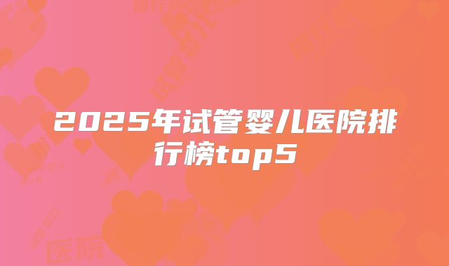 2025年试管婴儿医院排行榜top5