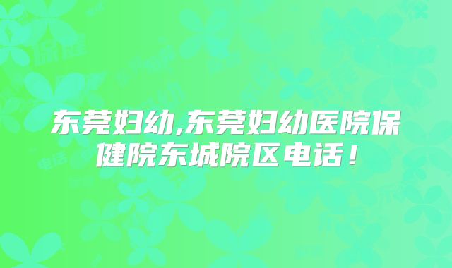 东莞妇幼,东莞妇幼医院保健院东城院区电话！