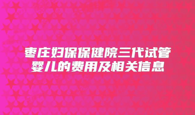 枣庄妇保保健院三代试管婴儿的费用及相关信息