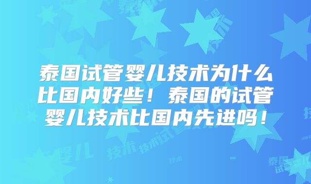 泰国试管婴儿技术为什么比国内好些!泰国的试管婴儿技术比国内先进吗!