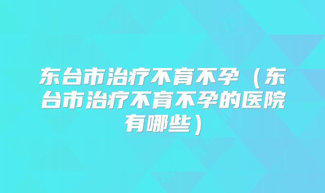 东台市治疗不育不孕（东台市治疗不育不孕的医院有哪些）