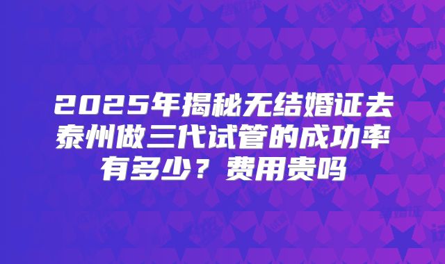 2025年揭秘无结婚证去泰州做三代试管的成功率有多少？费用贵吗