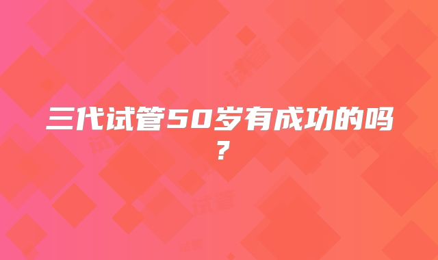 三代试管50岁有成功的吗?