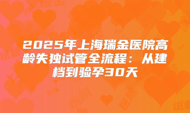 2025年上海瑞金医院高龄失独试管全流程：从建档到验孕30天