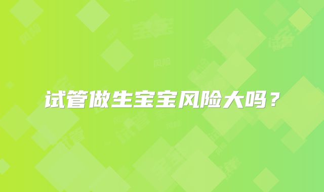 试管做生宝宝风险大吗？