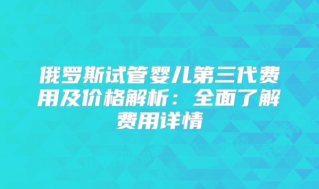 俄罗斯试管婴儿第三代费用及价格解析：全面了解费用详情