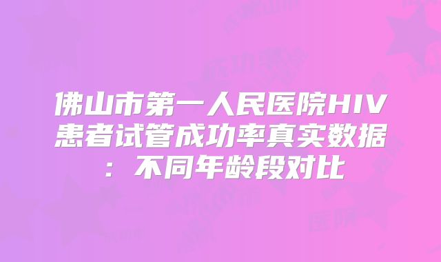 佛山市第一人民医院HIV患者试管成功率真实数据：不同年龄段对比