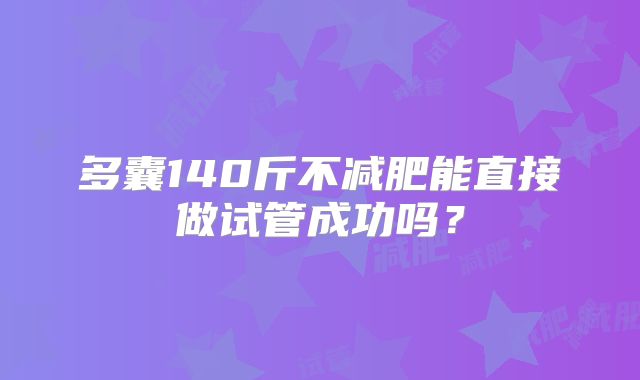 多囊140斤不减肥能直接做试管成功吗?