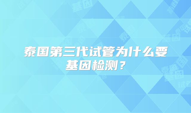 泰国第三代试管为什么要基因检测？