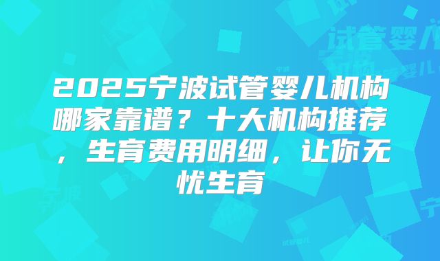 2025宁波试管婴儿机构哪家靠谱?十大机构推荐,生育费用明细,让你无忧生育