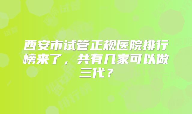西安市试管正规医院排行榜来了，共有几家可以做三代？