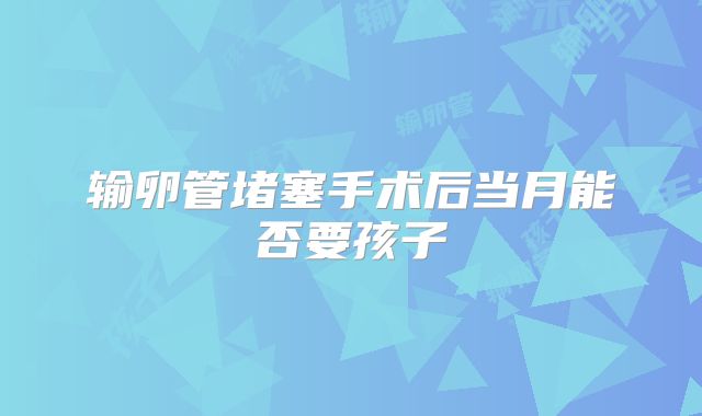 输卵管堵塞手术后当月能否要孩子