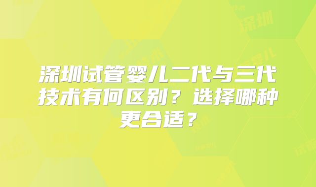 深圳试管婴儿二代与三代技术有何区别?选择哪种更合适?