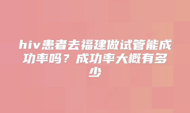 hiv患者去福建做试管能成功率吗?成功率大概有多少
