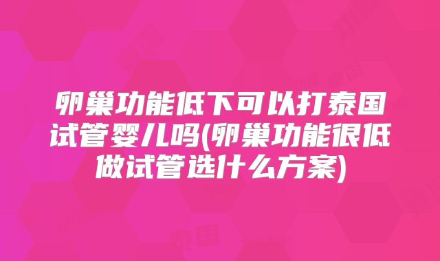 卵巢功能低下可以打泰国试管婴儿吗(卵巢功能很低做试管选什么方案)