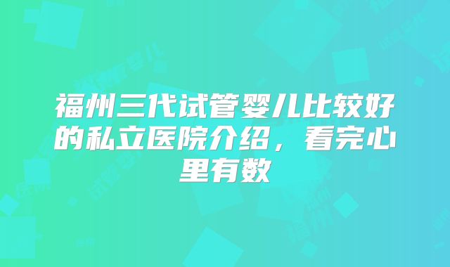 福州三代试管婴儿比较好的私立医院介绍,看完心里有数