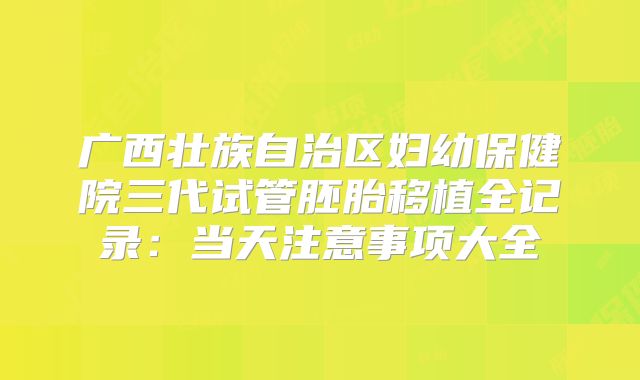 广西壮族自治区妇幼保健院三代试管胚胎移植全记录：当天注意事项大全
