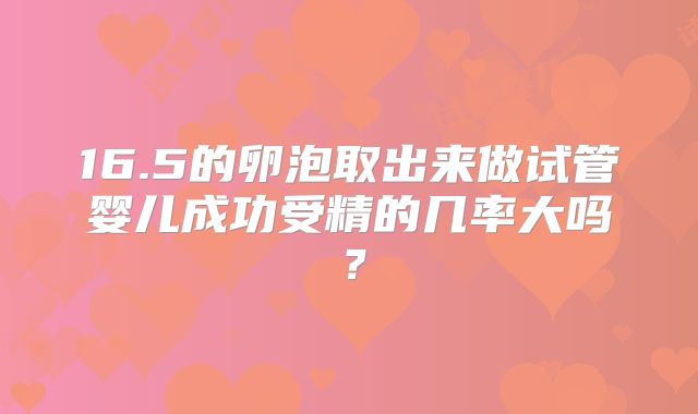16.5的卵泡取出来做试管婴儿成功受精的几率大吗？