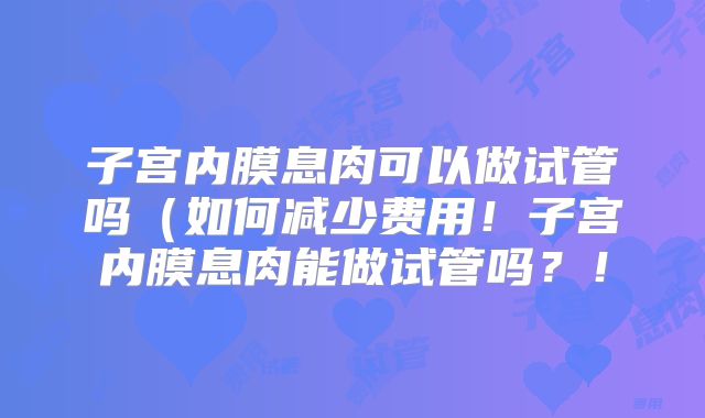 子宫内膜息肉可以做试管吗(如何减少费用!子宫内膜息肉能做试管吗?!