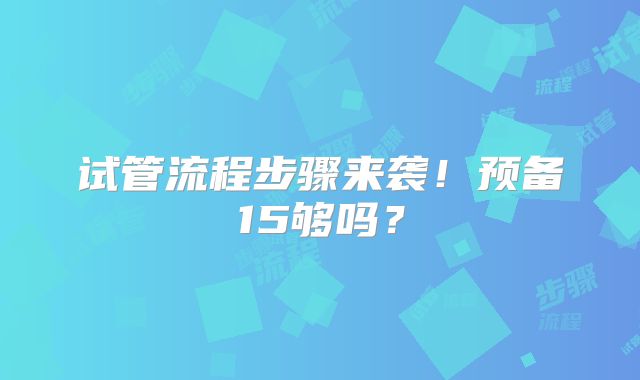 试管流程步骤来袭！预备15够吗？