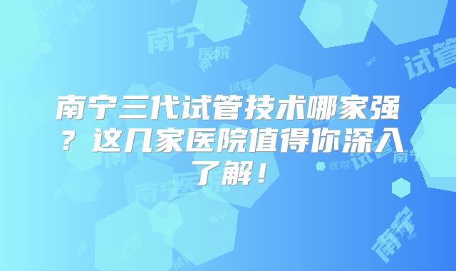 南宁三代试管技术哪家强？这几家医院值得你深入了解！
