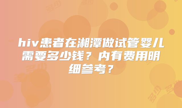 hiv患者在湘潭做试管婴儿需要多少钱?内有费用明细参考?