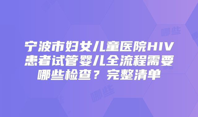 宁波市妇女儿童医院HIV患者试管婴儿全流程需要哪些检查?完整清单