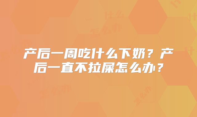 产后一周吃什么下奶?产后一直不拉屎怎么办?