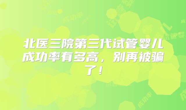 北医三院第三代试管婴儿成功率有多高，别再被骗了！
