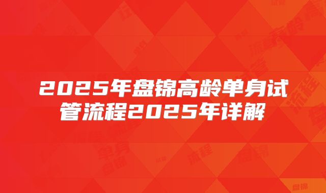 2025年盘锦高龄单身试管流程2025年详解