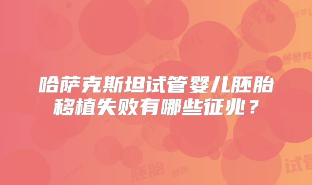 哈萨克斯坦试管婴儿胚胎移植失败有哪些征兆？