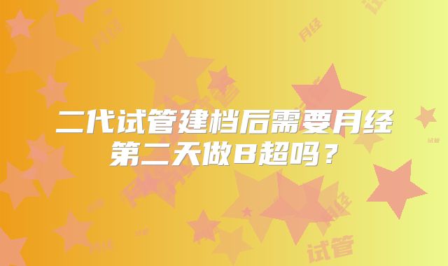 二代试管建档后需要月经第二天做B超吗?