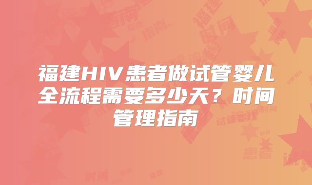 福建HIV患者做试管婴儿全流程需要多少天？时间管理指南