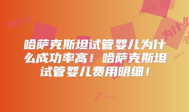 哈萨克斯坦试管婴儿为什么成功率高！哈萨克斯坦试管婴儿费用明细！