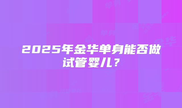 2025年金华单身能否做试管婴儿？