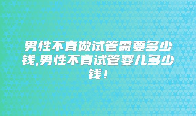 男性不育做试管需要多少钱,男性不育试管婴儿多少钱！