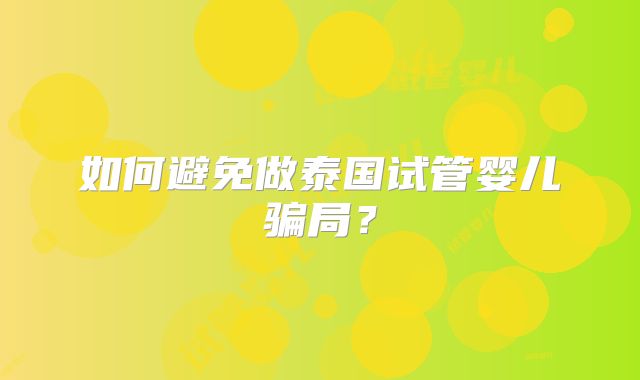 如何避免做泰国试管婴儿骗局?