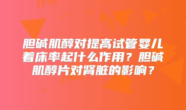 胆碱肌醇对提高试管婴儿着床率起什么作用？胆碱肌醇片对肾脏的影响？
