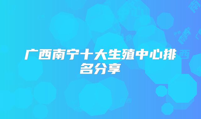 广西南宁十大生殖中心排名分享