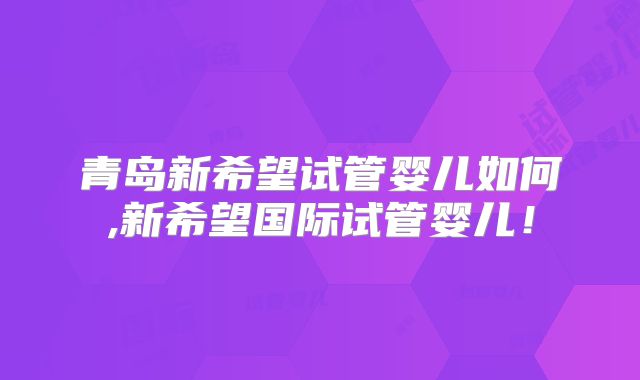 青岛新希望试管婴儿如何,新希望国际试管婴儿！